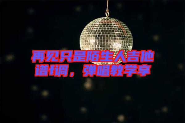 再見只是陌生人吉他譜f調，彈唱教學享