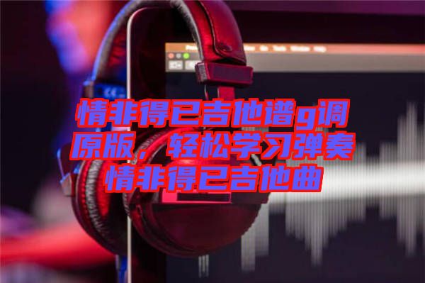 情非得已吉他譜g調(diào)原版，輕松學(xué)習(xí)彈奏情非得已吉他曲