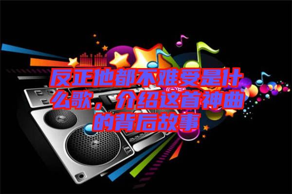 反正他都不難受是什么歌，介紹這首神曲的背后故事
