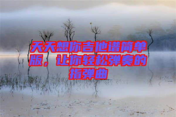 天天想你吉他譜簡單版，讓你輕松彈奏的指彈曲
