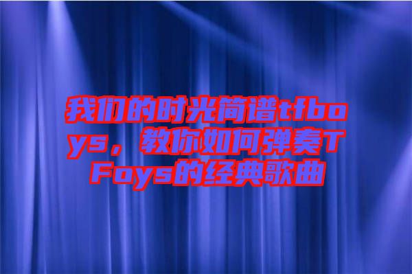 我們的時光簡譜tfboys，教你如何彈奏TFoys的經(jīng)典歌曲