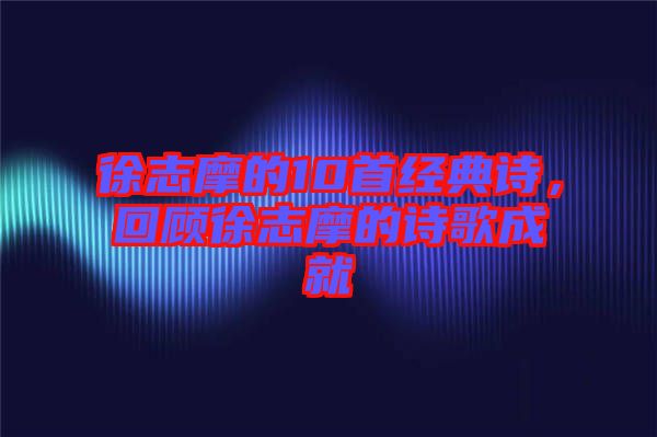 徐志摩的10首經(jīng)典詩，回顧徐志摩的詩歌成就