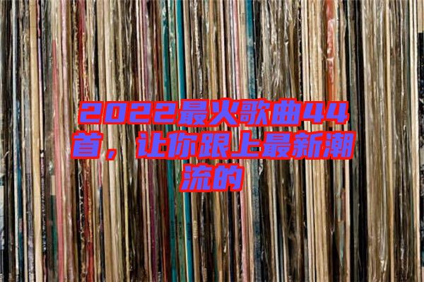 2022最火歌曲44首，讓你跟上最新潮流的