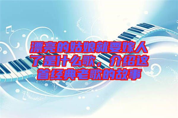 漂亮的姑娘就要嫁人了是什么歌，介紹這首經(jīng)典老歌的故事