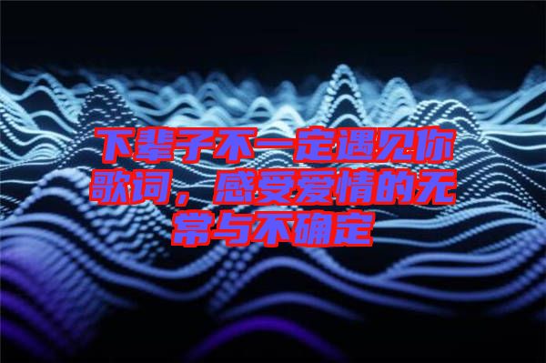 下輩子不一定遇見(jiàn)你歌詞，感受愛(ài)情的無(wú)常與不確定