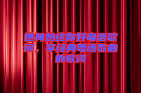 世間始終你好粵語歌詞，享經(jīng)典粵語歌曲的歌詞