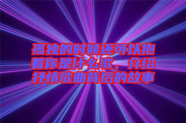 孤獨的時候還可以抱著你是什么歌，介紹抒情歌曲背后的故事