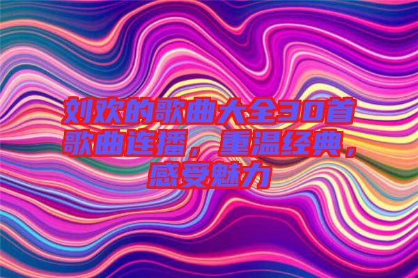 劉歡的歌曲大全30首歌曲連播，重溫經(jīng)典，感受魅力