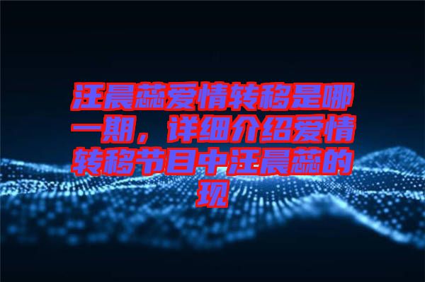 汪晨蕊愛情轉(zhuǎn)移是哪一期，詳細(xì)介紹愛情轉(zhuǎn)移節(jié)目中汪晨蕊的現(xiàn)