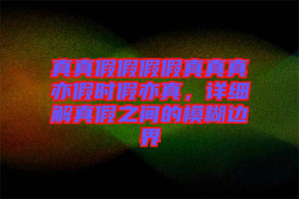 真真假假假假真真真亦假時(shí)假亦真，詳細(xì)解真假之間的模糊邊界