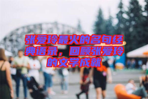 張愛玲最火的名句經(jīng)典語錄，回顧張愛玲的文學(xué)成就