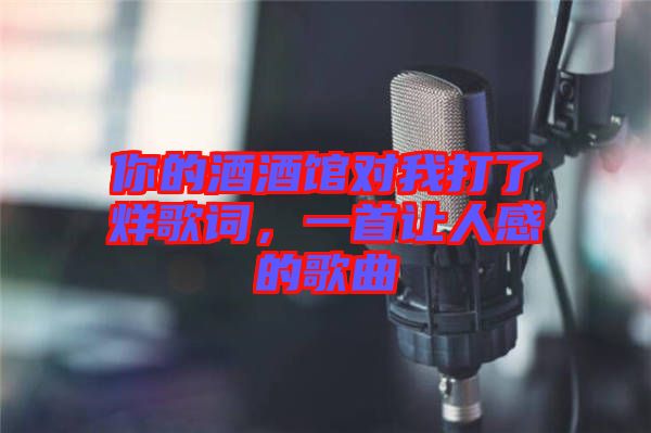 你的酒酒館對(duì)我打了烊歌詞，一首讓人感的歌曲