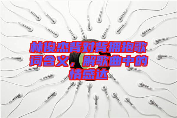 林俊杰背對(duì)背擁抱歌詞含義，解歌曲中的情感達(dá)