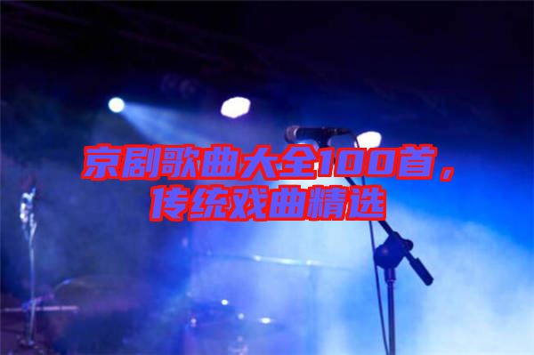 京劇歌曲大全100首，傳統(tǒng)戲曲精選