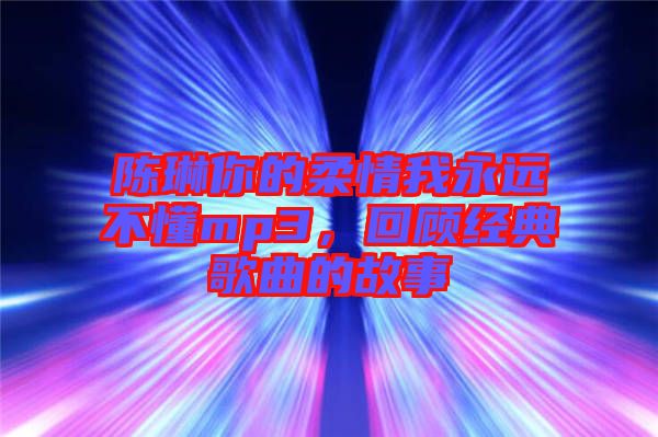陳琳你的柔情我永遠不懂mp3，回顧經(jīng)典歌曲的故事