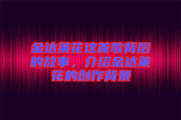 金達(dá)萊花這首歌背后的故事，介紹金達(dá)萊花的創(chuàng)作背景