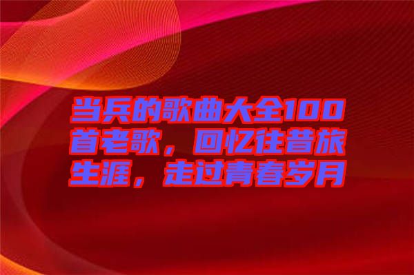 當(dāng)兵的歌曲大全100首老歌，回憶往昔旅生涯，走過青春歲月