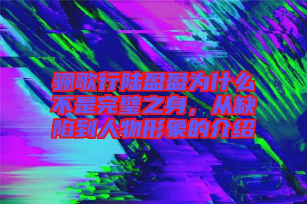 驪歌行陸盈盈為什么不是完璧之身，從缺陷到人物形象的介紹