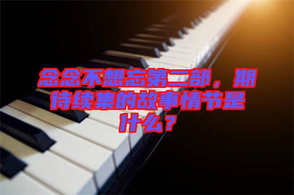 念念不想忘第二部，期待續(xù)集的故事情節(jié)是什么？