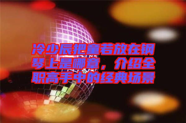 冷少辰把童若放在鋼琴上是哪章，介紹全職高手中的經(jīng)典場(chǎng)景