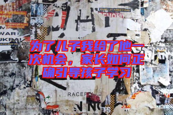 為了兒子我給了他一次機(jī)會(huì)，家長如何正確引導(dǎo)孩子學(xué)習(xí)