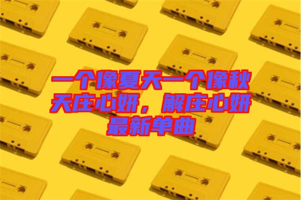 一個(gè)像夏天一個(gè)像秋天莊心妍，解莊心妍最新單曲
