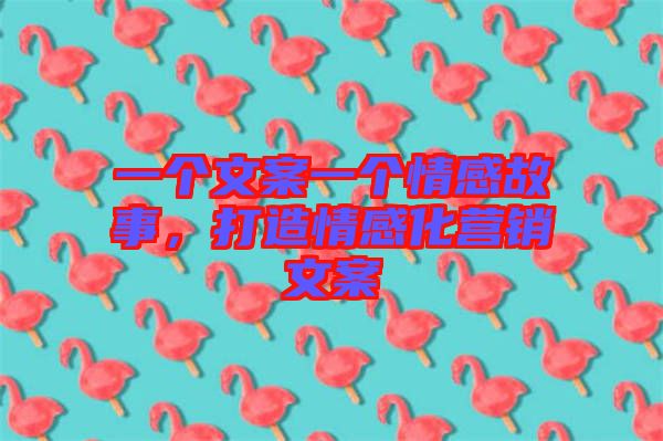 一個文案一個情感故事，打造情感化營銷文案
