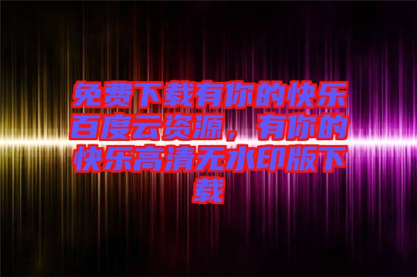 免費(fèi)下載有你的快樂(lè)百度云資源，有你的快樂(lè)高清無(wú)水印版下載