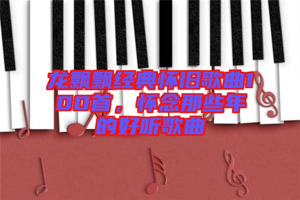 龍飄飄經(jīng)典懷舊歌曲100首，懷念那些年的好聽(tīng)歌曲