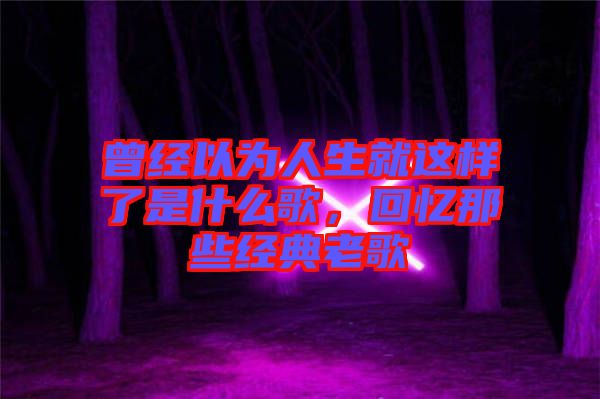 曾經(jīng)以為人生就這樣了是什么歌，回憶那些經(jīng)典老歌