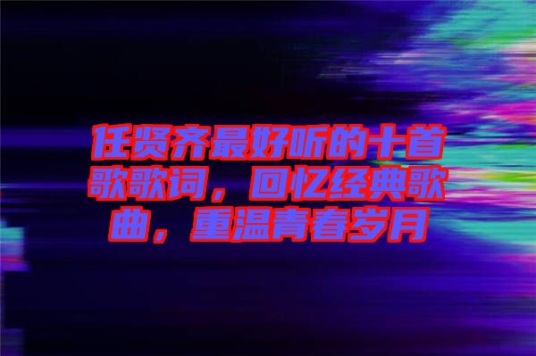 任賢齊最好聽的十首歌歌詞，回憶經(jīng)典歌曲，重溫青春歲月