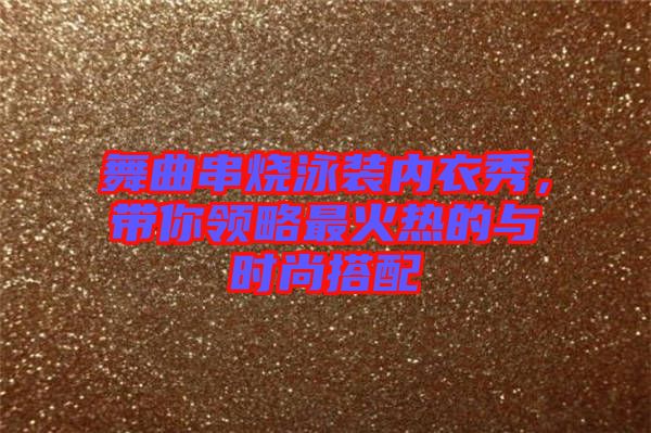 舞曲串燒泳裝內(nèi)衣秀，帶你領(lǐng)略最火熱的與時(shí)尚搭配