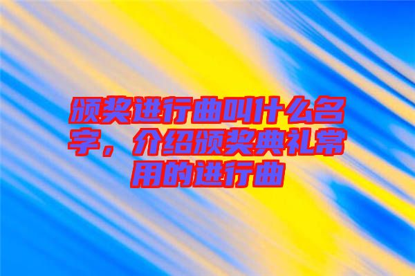 頒獎(jiǎng)進(jìn)行曲叫什么名字，介紹頒獎(jiǎng)典禮常用的進(jìn)行曲