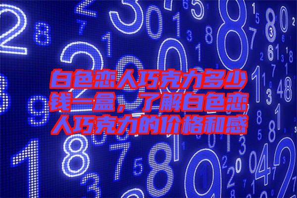 白色戀人巧克力多少錢一盒，了解白色戀人巧克力的價(jià)格和感
