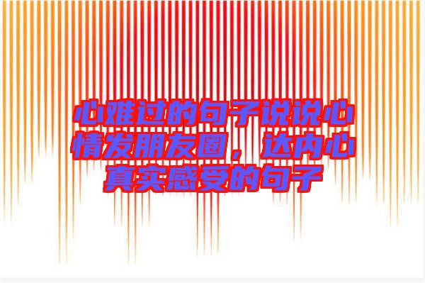 心難過的句子說說心情發(fā)朋友圈，達(dá)內(nèi)心真實(shí)感受的句子