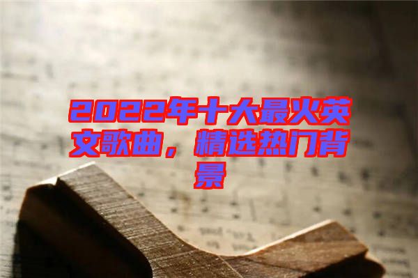 2022年十大最火英文歌曲，精選熱門背景