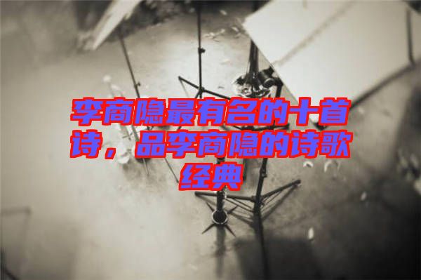 李商隱最有名的十首詩(shī)，品李商隱的詩(shī)歌經(jīng)典