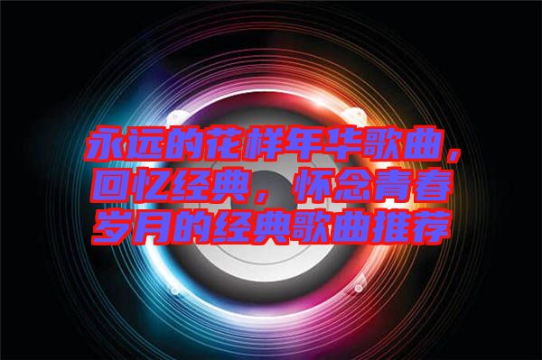 永遠的花樣年華歌曲，回憶經(jīng)典，懷念青春歲月的經(jīng)典歌曲推薦
