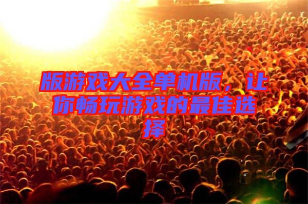 版游戲大全單機(jī)版，讓你暢玩游戲的最佳選擇