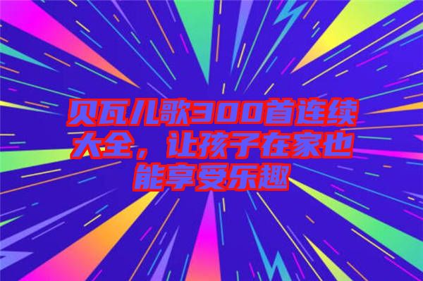 貝瓦兒歌300首連續(xù)大全，讓孩子在家也能享受樂趣