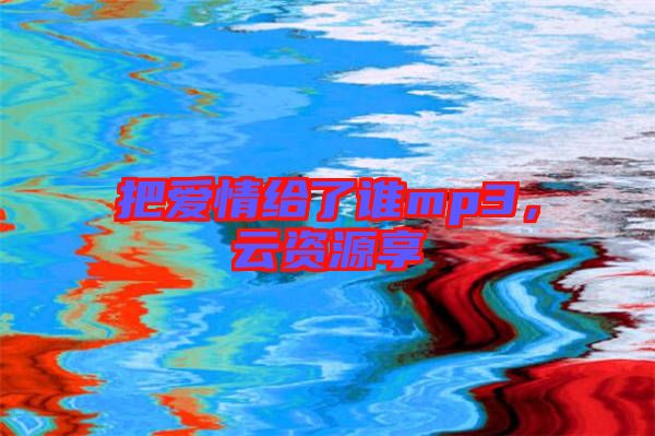 把愛情給了誰mp3，云資源享