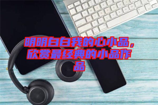 明明白白我的心小品，欣賞最經(jīng)典的小品作品