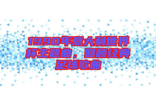 1990年意大利世界杯主題曲，回顧經(jīng)典足球歌曲