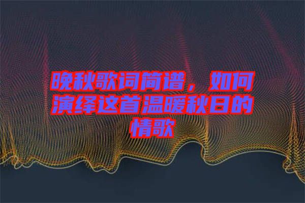 晚秋歌詞簡(jiǎn)譜，如何演繹這首溫暖秋日的情歌