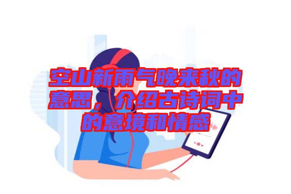 空山新雨氣晚來秋的意思，介紹古詩詞中的意境和情感