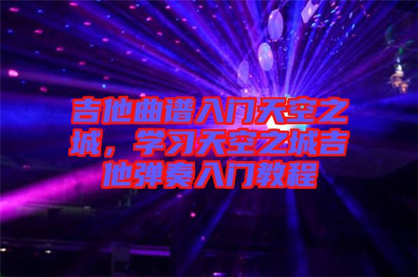 吉他曲譜入門(mén)天空之城，學(xué)習(xí)天空之城吉他彈奏入門(mén)教程