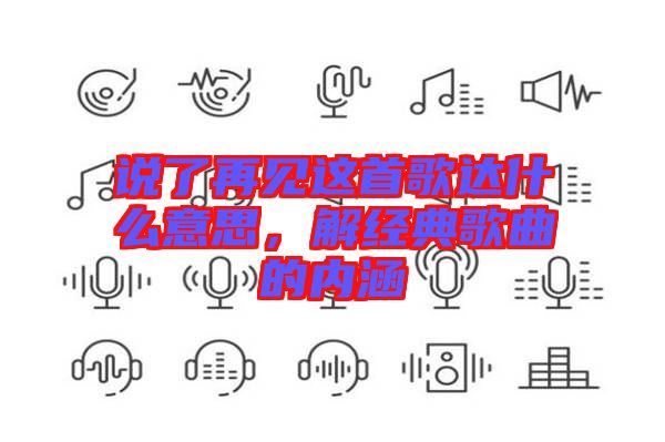說(shuō)了再見(jiàn)這首歌達(dá)什么意思，解經(jīng)典歌曲的內(nèi)涵