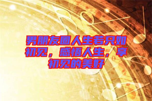 男朋友圈人生若只如初見，感悟人生，享初見的美好