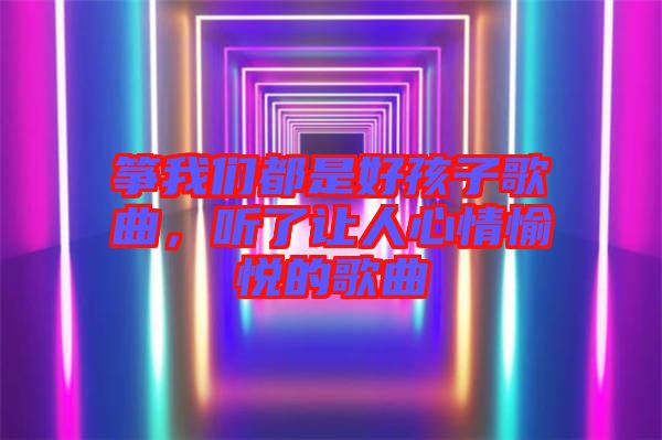 箏我們都是好孩子歌曲，聽了讓人心情愉悅的歌曲