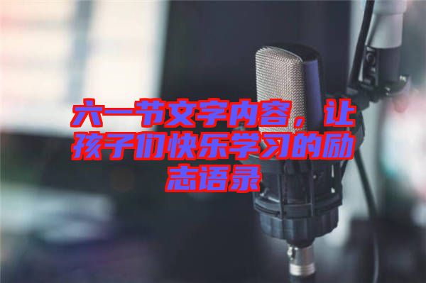 六一節(jié)文字內(nèi)容，讓孩子們快樂學(xué)習(xí)的勵志語錄